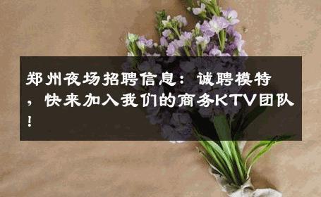 郑州夜场招聘信息：诚聘模特，快来加入我们的商务KTV团队！