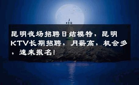 昆明夜场招聘日结模特，昆明KTV长期招聘，月薪高，机会多，速来报名！