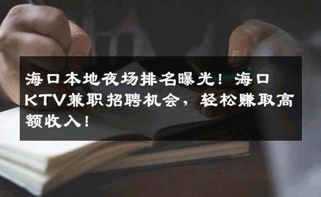 海口本地夜场排名曝光！海口KTV兼职招聘机会，轻松赚取高额收入！
