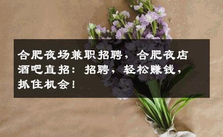 合肥夜场兼职招聘，合肥夜店酒吧直招：招聘，轻松赚钱，抓住机会！
