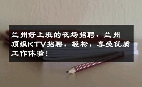 兰州好上班的夜场招聘，兰州顶级KTV招聘，轻松，享受优质工作体验！