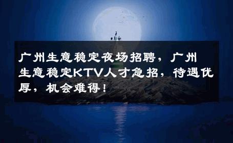 广州生意稳定夜场招聘，广州生意稳定KTV人才急招，待遇优厚，机会难得！