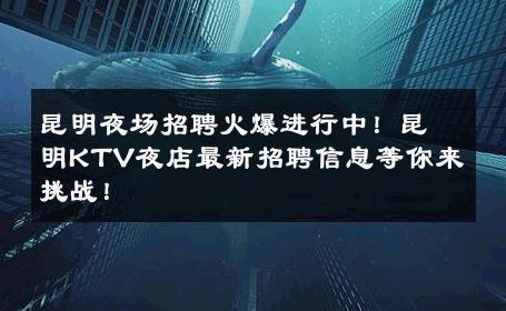 昆明夜场招聘火爆进行中！昆明KTV夜店最新招聘信息等你来挑战！