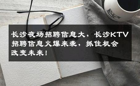 长沙夜场招聘信息大，长沙KTV招聘信息火爆来袭，抓住机会改变未来！