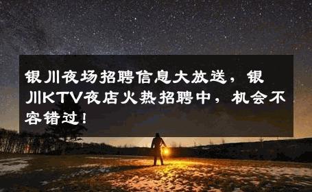 银川夜场招聘信息大放送，银川KTV夜店火热招聘中，机会不容错过！