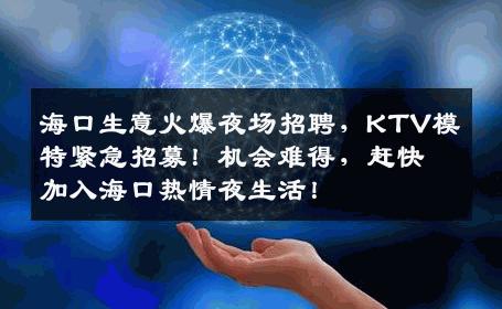 海口生意火爆夜场招聘，KTV模特紧急招募！机会难得，赶快加入海口热情夜生活！