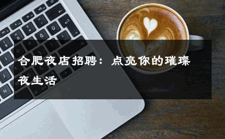 合肥夜店招聘：点亮你的璀璨夜生活