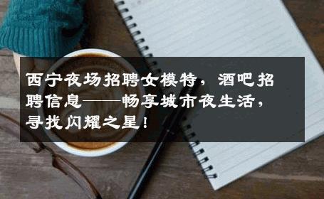西宁夜场招聘女模特，酒吧招聘信息——畅享城市夜生活，寻找闪耀之星！
