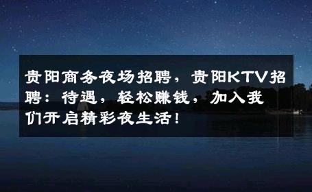 贵阳商务夜场招聘，贵阳KTV招聘：待遇，轻松赚钱，加入我们开启精彩夜生活！
