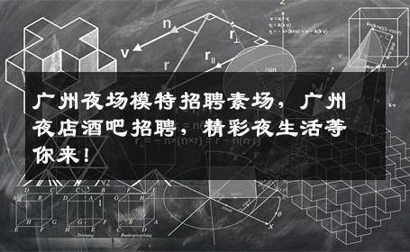 广州夜场模特招聘素场，广州夜店酒吧招聘，精彩夜生活等你来！
