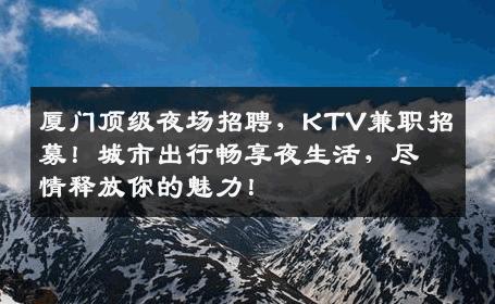 厦门顶级夜场招聘，KTV兼职招募！城市出行畅享夜生活，尽情释放你的魅力！