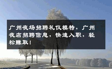 广州夜场招聘礼仪模特，广州夜店招聘信息，快速入职，轻松赚取！
