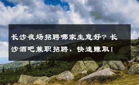 长沙夜场招聘哪家生意好？长沙酒吧兼职招聘，快速赚取！