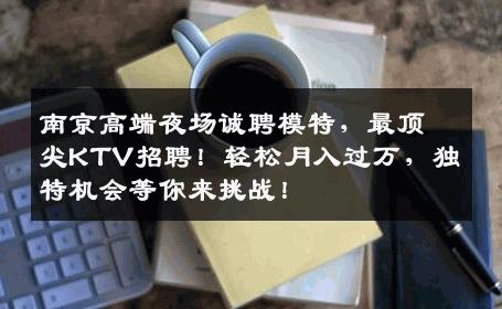南京高端夜场诚聘模特，最顶尖KTV招聘！轻松月入过万，独特机会等你来挑战！