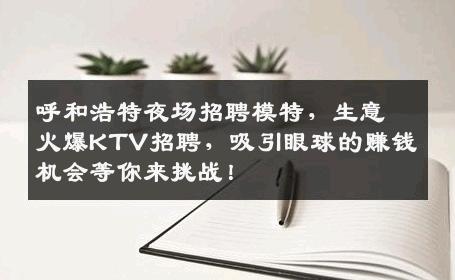 呼和浩特夜场招聘模特，生意火爆KTV招聘，吸引眼球的赚钱机会等你来挑战！
