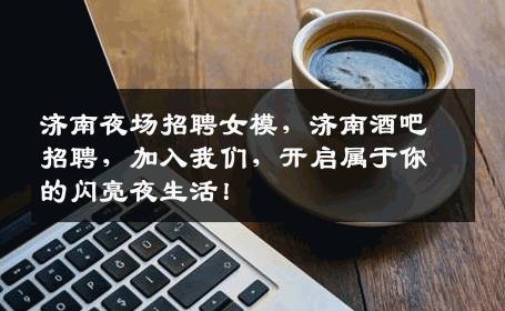 济南夜场招聘女模，济南酒吧招聘，加入我们，开启属于你的闪亮夜生活！