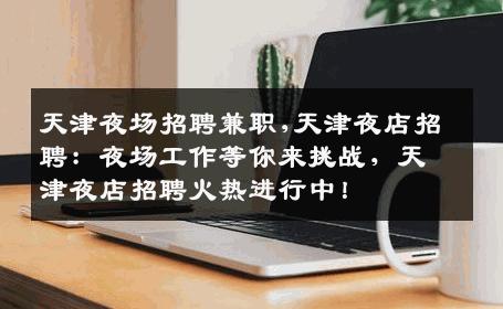天津夜场招聘兼职,天津夜店招聘：夜场工作等你来挑战，天津夜店招聘火热进行中！