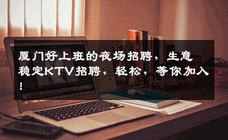 厦门好上班的夜场招聘，生意稳定KTV招聘，轻松，等你加入！