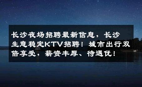 长沙夜场招聘最新信息，长沙生意稳定KTV招聘！城市出行双倍享受，薪资丰厚、待遇优！