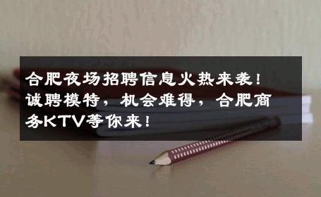合肥夜场招聘信息火热来袭！诚聘模特，机会难得，合肥商务KTV等你来！