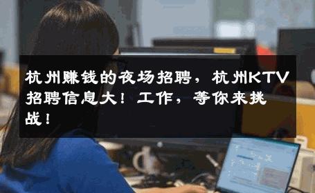 杭州赚钱的夜场招聘，杭州KTV招聘信息大！工作，等你来挑战！