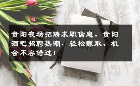 贵阳夜场招聘求职信息，贵阳酒吧招聘热潮，轻松赚取，机会不容错过！