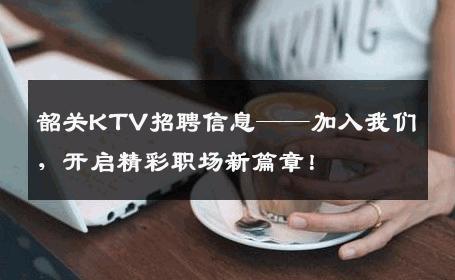 韶关KTV招聘信息——加入我们，开启精彩职场新篇章！