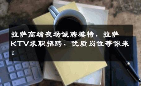 拉萨高端夜场诚聘模特，拉萨KTV求职招聘，优质岗位等你来！