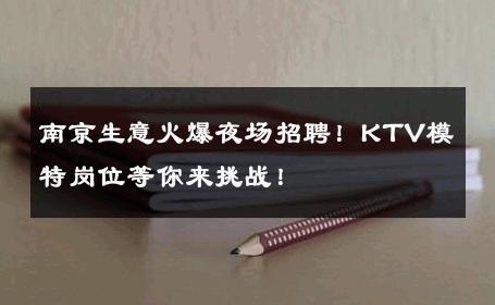 南京生意火爆夜场招聘！KTV模特岗位等你来挑战！