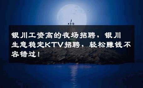 银川工资高的夜场招聘，银川生意稳定KTV招聘，轻松赚钱不容错过！