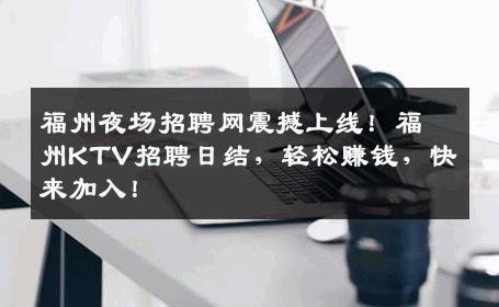 福州夜场招聘网震撼上线！福州KTV招聘日结，轻松赚钱，快来加入！