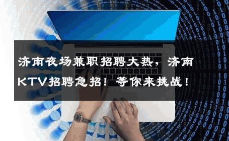 济南夜场兼职招聘大热，济南KTV招聘急招！等你来挑战！