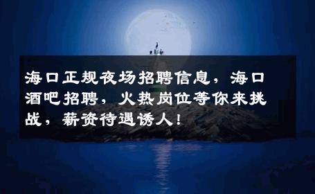 海口正规夜场招聘信息，海口酒吧招聘，火热岗位等你来挑战，薪资待遇诱人！