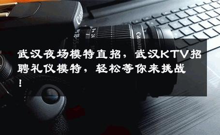 武汉夜场模特直招，武汉KTV招聘礼仪模特，轻松等你来挑战！