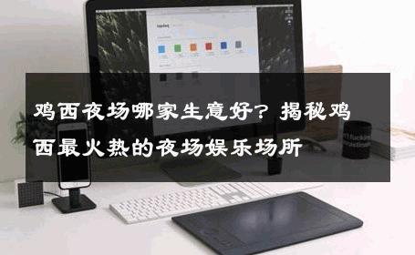 鸡西夜场哪家生意好？揭秘鸡西最火热的夜场娱乐场所