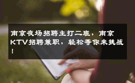 南京夜场招聘主打二班，南京KTV招聘兼职，轻松等你来挑战！