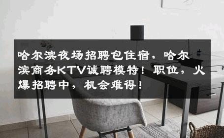 哈尔滨夜场招聘包住宿，哈尔滨商务KTV诚聘模特！职位，火爆招聘中，机会难得！