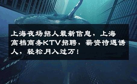 上海夜场招人最新信息，上海高档商务KTV招聘，薪资待遇诱人，轻松月入过万！