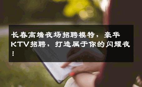 长春高端夜场招聘模特，豪华KTV招聘，打造属于你的闪耀夜！
