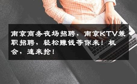 南京商务夜场招聘，南京KTV兼职招聘，轻松赚钱等你来！机会，速来抢！
