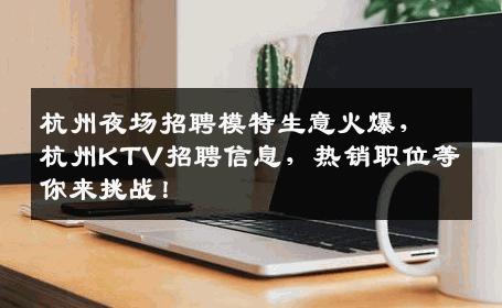 杭州夜场招聘模特生意火爆，杭州KTV招聘信息，热销职位等你来挑战！
