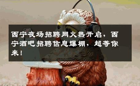 西宁夜场招聘网火热开启，西宁酒吧招聘信息爆棚，超等你来！