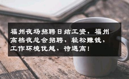 福州夜场招聘日结工资，福州高档夜总会招聘，轻松赚钱，工作环境优越，待遇高！