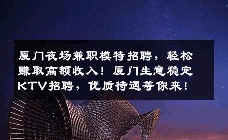 厦门夜场兼职模特招聘，轻松赚取高额收入！厦门生意稳定KTV招聘，优质待遇等你来！