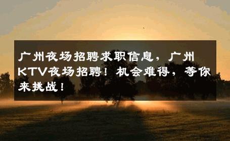 广州夜场招聘求职信息，广州KTV夜场招聘！机会难得，等你来挑战！