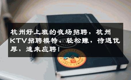 杭州好上班的夜场招聘，杭州KTV招聘模特，轻松赚，待遇优厚，速来应聘！