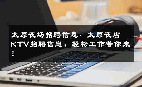 太原夜场招聘信息，太原夜店KTV招聘信息，轻松工作等你来！
