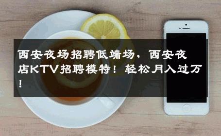 西安夜场招聘低端场，西安夜店KTV招聘模特！轻松月入过万！