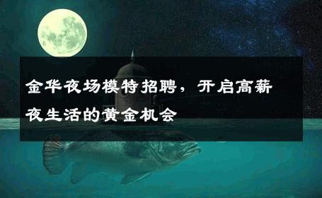 金华夜场模特招聘，开启高薪夜生活的黄金机会