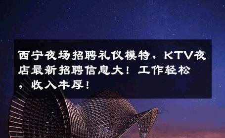 西宁夜场招聘礼仪模特，KTV夜店最新招聘信息大！工作轻松，收入丰厚！